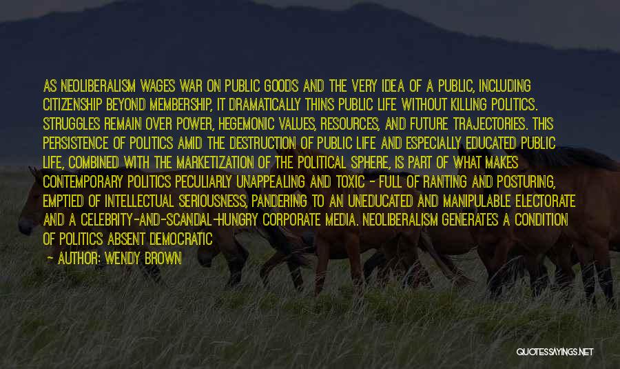 Wendy Brown Quotes: As Neoliberalism Wages War On Public Goods And The Very Idea Of A Public, Including Citizenship Beyond Membership, It Dramatically