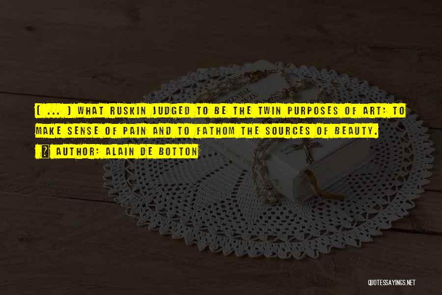 Alain De Botton Quotes: [ ... ] What Ruskin Judged To Be The Twin Purposes Of Art: To Make Sense Of Pain And To