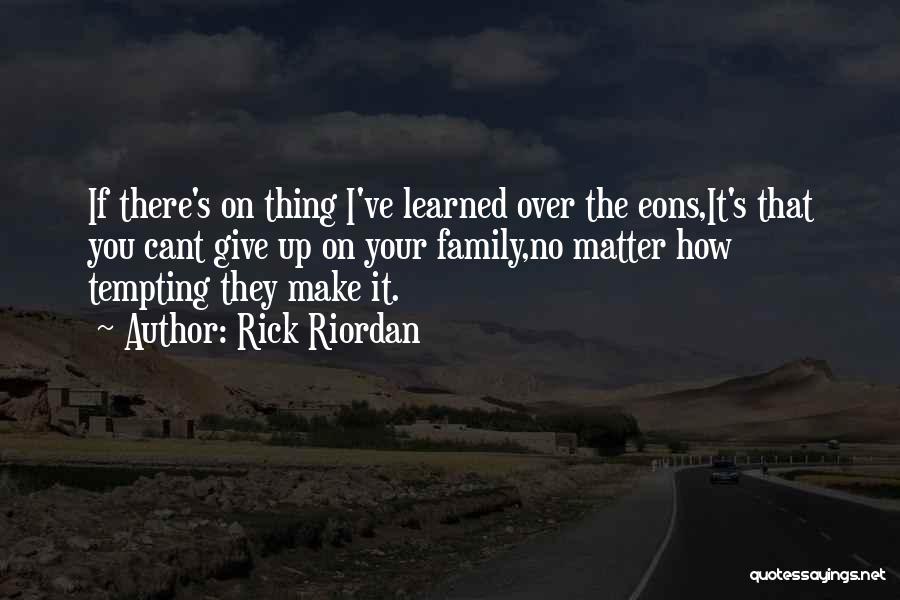 Rick Riordan Quotes: If There's On Thing I've Learned Over The Eons,it's That You Cant Give Up On Your Family,no Matter How Tempting
