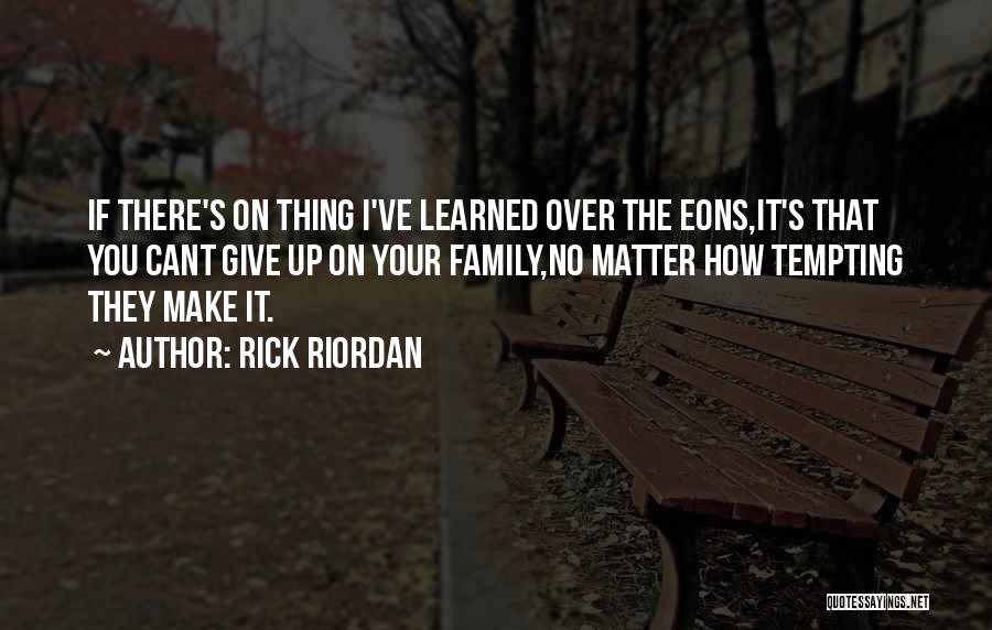 Rick Riordan Quotes: If There's On Thing I've Learned Over The Eons,it's That You Cant Give Up On Your Family,no Matter How Tempting