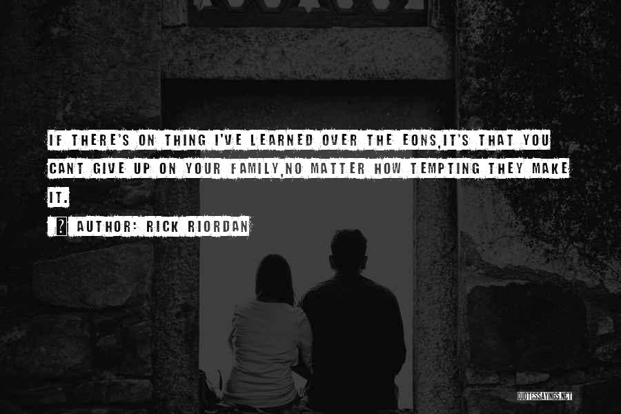 Rick Riordan Quotes: If There's On Thing I've Learned Over The Eons,it's That You Cant Give Up On Your Family,no Matter How Tempting