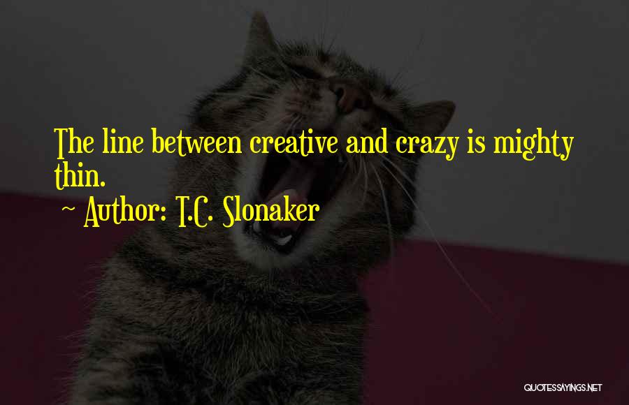 T.C. Slonaker Quotes: The Line Between Creative And Crazy Is Mighty Thin.