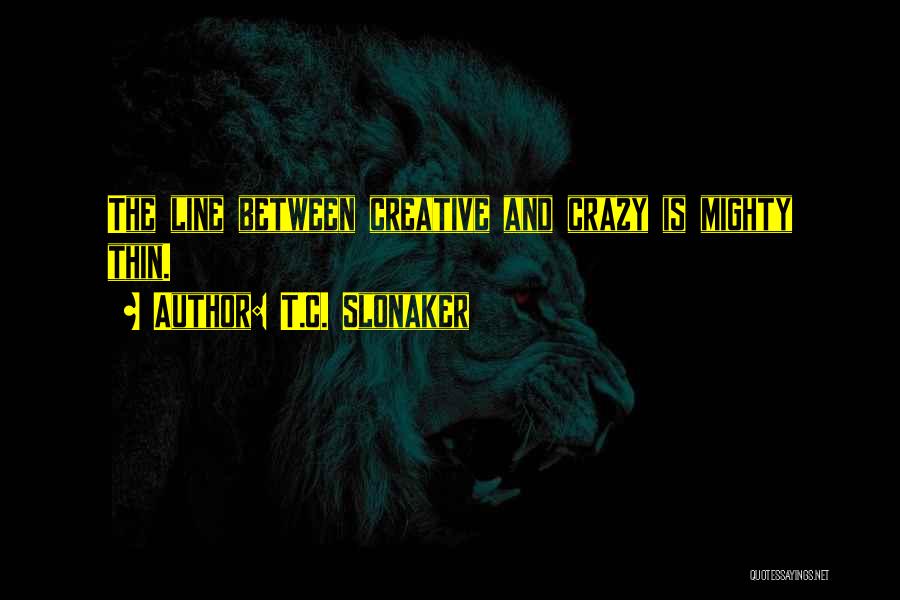 T.C. Slonaker Quotes: The Line Between Creative And Crazy Is Mighty Thin.