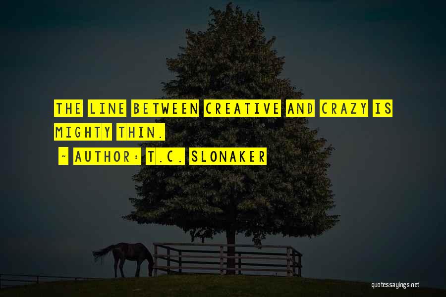 T.C. Slonaker Quotes: The Line Between Creative And Crazy Is Mighty Thin.