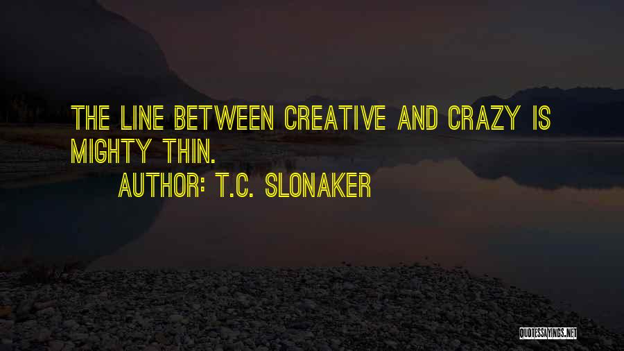 T.C. Slonaker Quotes: The Line Between Creative And Crazy Is Mighty Thin.