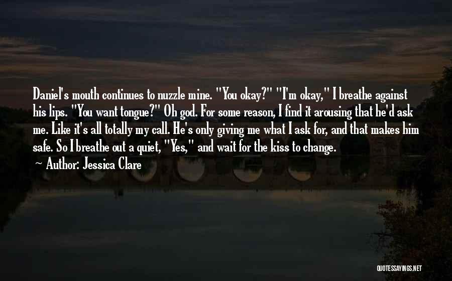 Jessica Clare Quotes: Daniel's Mouth Continues To Nuzzle Mine. You Okay? I'm Okay, I Breathe Against His Lips. You Want Tongue? Oh God.