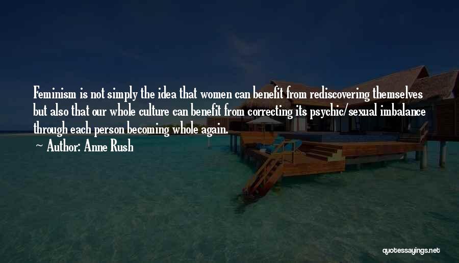 Anne Rush Quotes: Feminism Is Not Simply The Idea That Women Can Benefit From Rediscovering Themselves But Also That Our Whole Culture Can