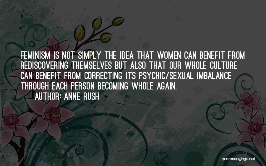 Anne Rush Quotes: Feminism Is Not Simply The Idea That Women Can Benefit From Rediscovering Themselves But Also That Our Whole Culture Can
