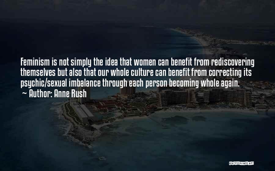 Anne Rush Quotes: Feminism Is Not Simply The Idea That Women Can Benefit From Rediscovering Themselves But Also That Our Whole Culture Can
