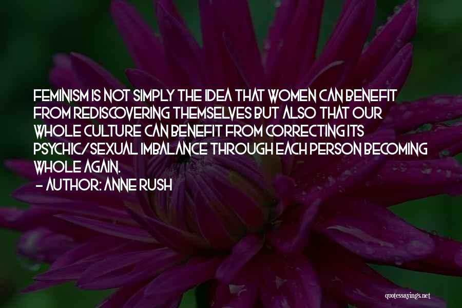 Anne Rush Quotes: Feminism Is Not Simply The Idea That Women Can Benefit From Rediscovering Themselves But Also That Our Whole Culture Can