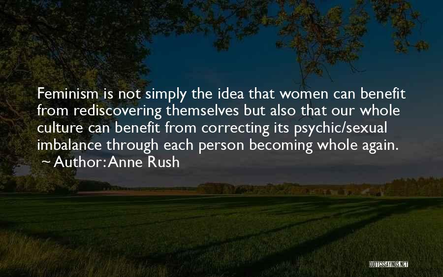 Anne Rush Quotes: Feminism Is Not Simply The Idea That Women Can Benefit From Rediscovering Themselves But Also That Our Whole Culture Can