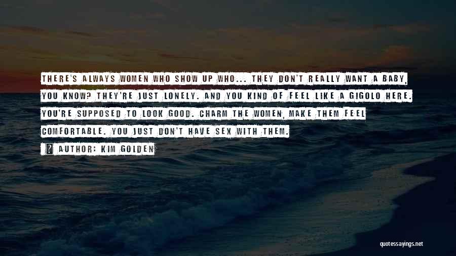 Kim Golden Quotes: There's Always Women Who Show Up Who... They Don't Really Want A Baby, You Know? They're Just Lonely. And You