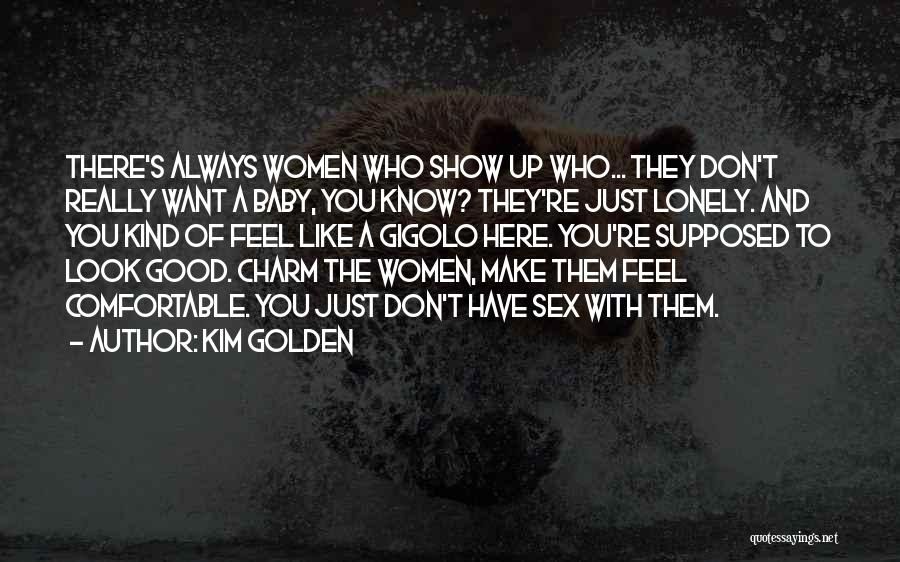 Kim Golden Quotes: There's Always Women Who Show Up Who... They Don't Really Want A Baby, You Know? They're Just Lonely. And You