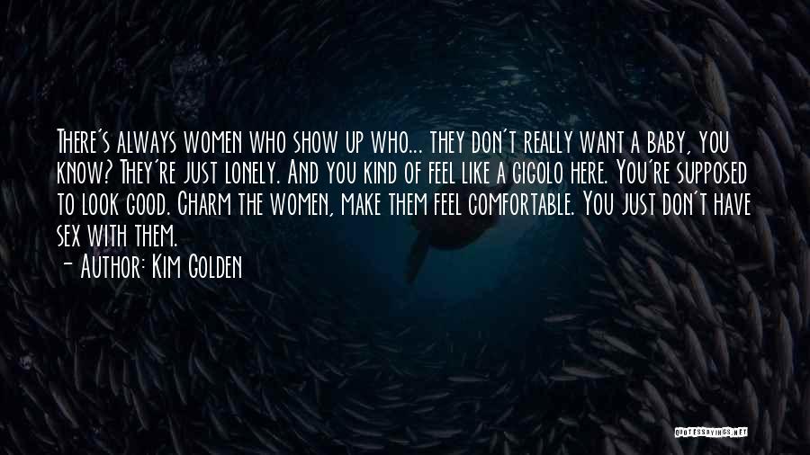 Kim Golden Quotes: There's Always Women Who Show Up Who... They Don't Really Want A Baby, You Know? They're Just Lonely. And You