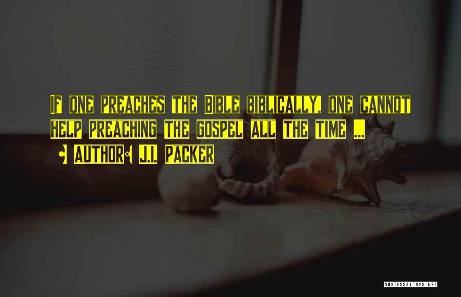 J.I. Packer Quotes: If One Preaches The Bible Biblically, One Cannot Help Preaching The Gospel All The Time ...