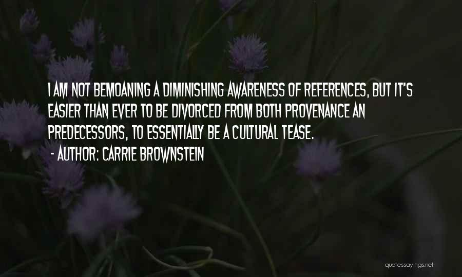 Carrie Brownstein Quotes: I Am Not Bemoaning A Diminishing Awareness Of References, But It's Easier Than Ever To Be Divorced From Both Provenance