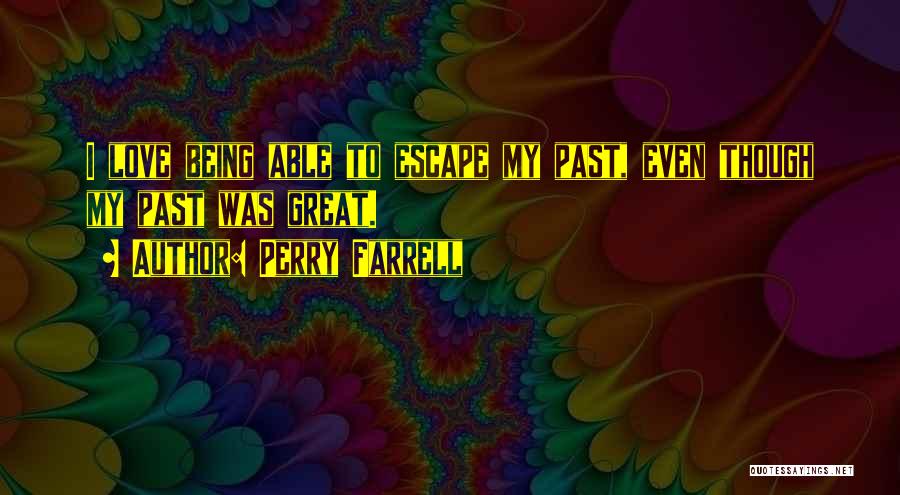 Perry Farrell Quotes: I Love Being Able To Escape My Past, Even Though My Past Was Great.