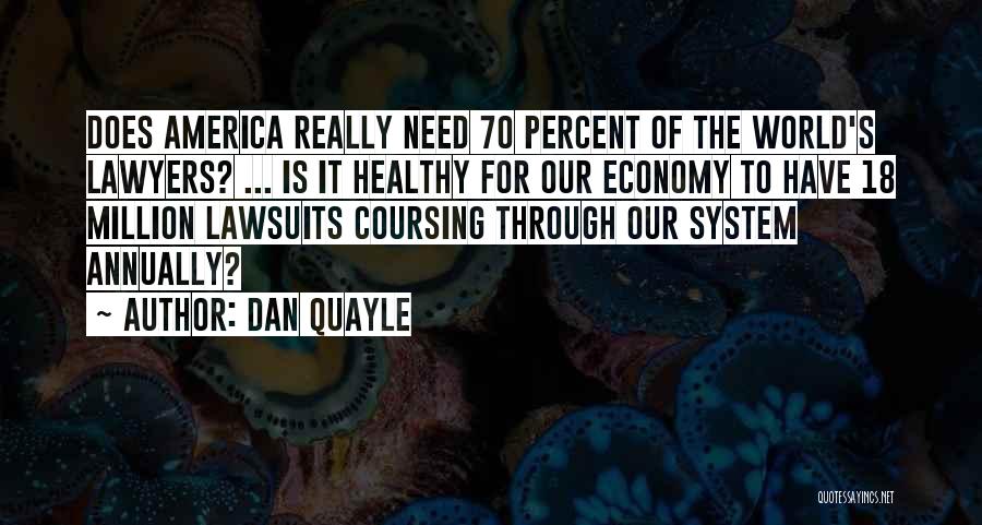 Dan Quayle Quotes: Does America Really Need 70 Percent Of The World's Lawyers? ... Is It Healthy For Our Economy To Have 18