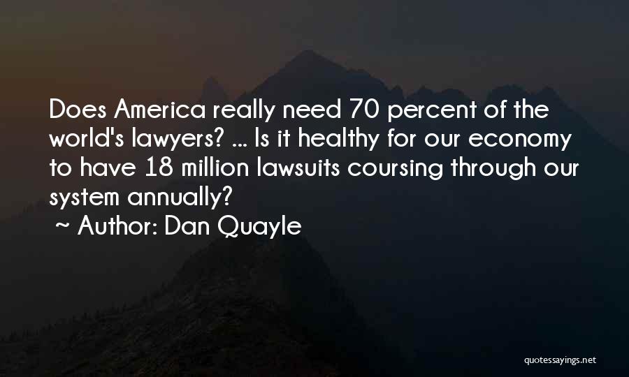 Dan Quayle Quotes: Does America Really Need 70 Percent Of The World's Lawyers? ... Is It Healthy For Our Economy To Have 18
