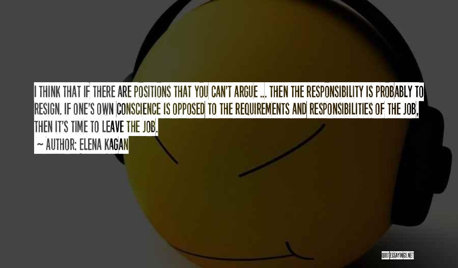 Elena Kagan Quotes: I Think That If There Are Positions That You Can't Argue ... Then The Responsibility Is Probably To Resign. If