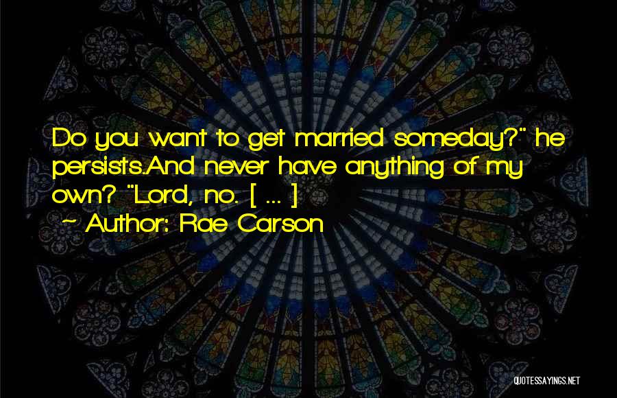 Rae Carson Quotes: Do You Want To Get Married Someday? He Persists.and Never Have Anything Of My Own? Lord, No. [ ... ]