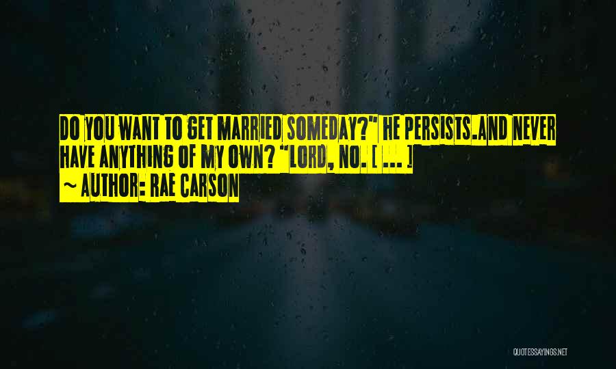 Rae Carson Quotes: Do You Want To Get Married Someday? He Persists.and Never Have Anything Of My Own? Lord, No. [ ... ]