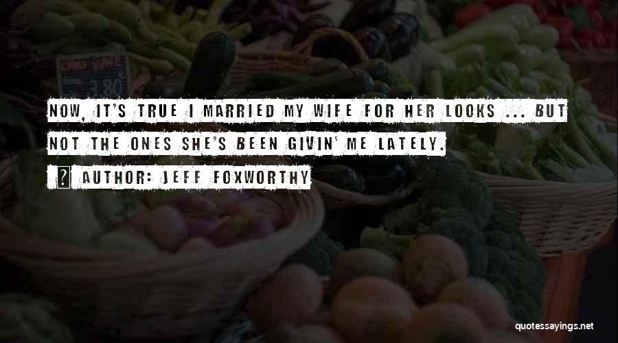 Jeff Foxworthy Quotes: Now, It's True I Married My Wife For Her Looks ... But Not The Ones She's Been Givin' Me Lately.