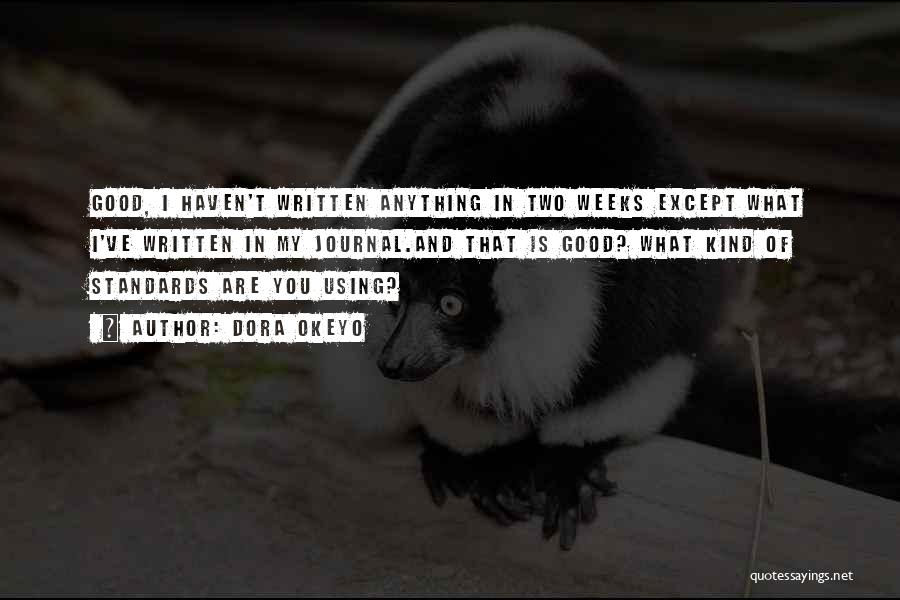Dora Okeyo Quotes: Good, I Haven't Written Anything In Two Weeks Except What I've Written In My Journal.and That Is Good? What Kind