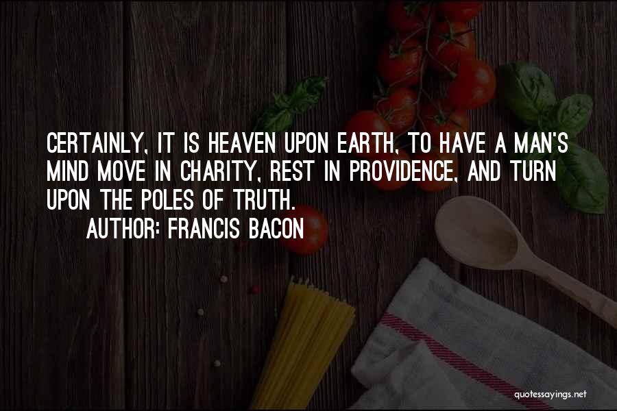 Francis Bacon Quotes: Certainly, It Is Heaven Upon Earth, To Have A Man's Mind Move In Charity, Rest In Providence, And Turn Upon