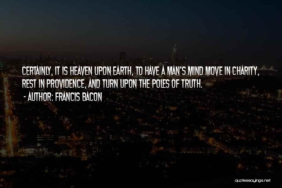 Francis Bacon Quotes: Certainly, It Is Heaven Upon Earth, To Have A Man's Mind Move In Charity, Rest In Providence, And Turn Upon