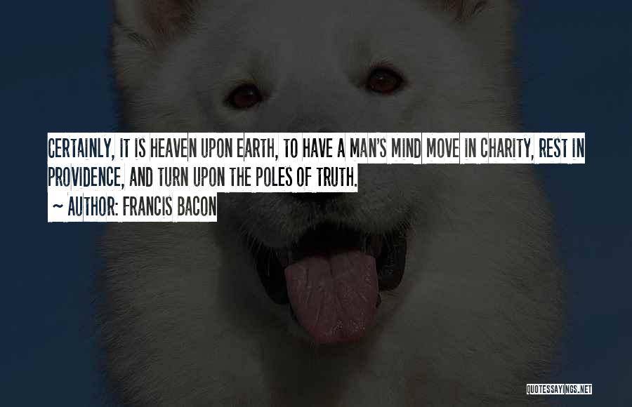 Francis Bacon Quotes: Certainly, It Is Heaven Upon Earth, To Have A Man's Mind Move In Charity, Rest In Providence, And Turn Upon