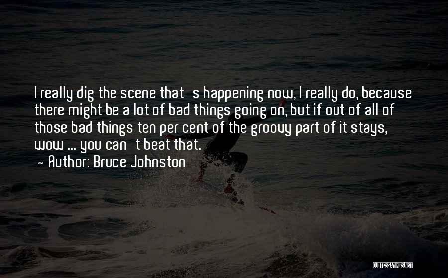 Bruce Johnston Quotes: I Really Dig The Scene That's Happening Now, I Really Do, Because There Might Be A Lot Of Bad Things