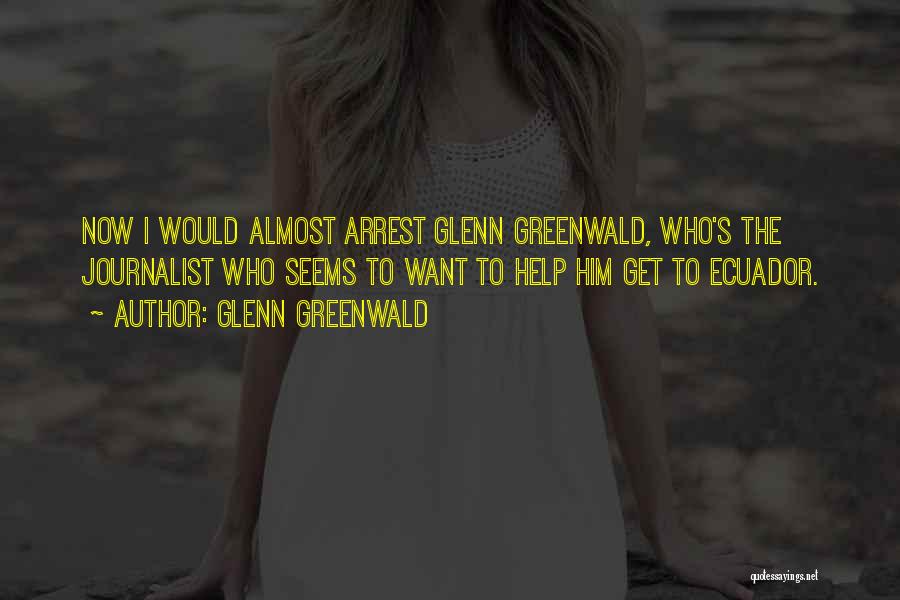 Glenn Greenwald Quotes: Now I Would Almost Arrest Glenn Greenwald, Who's The Journalist Who Seems To Want To Help Him Get To Ecuador.