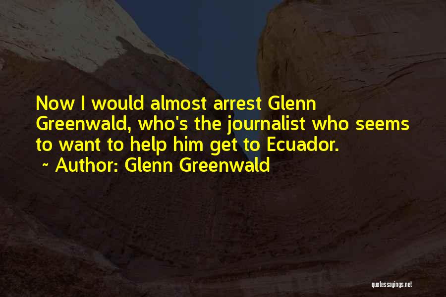 Glenn Greenwald Quotes: Now I Would Almost Arrest Glenn Greenwald, Who's The Journalist Who Seems To Want To Help Him Get To Ecuador.
