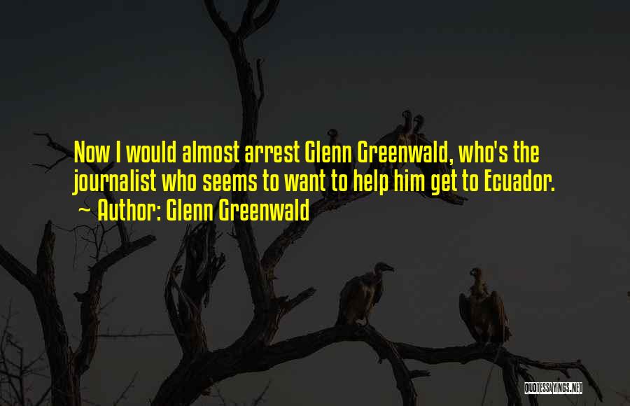 Glenn Greenwald Quotes: Now I Would Almost Arrest Glenn Greenwald, Who's The Journalist Who Seems To Want To Help Him Get To Ecuador.