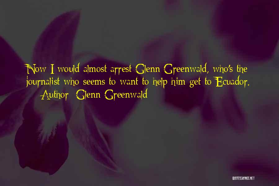 Glenn Greenwald Quotes: Now I Would Almost Arrest Glenn Greenwald, Who's The Journalist Who Seems To Want To Help Him Get To Ecuador.