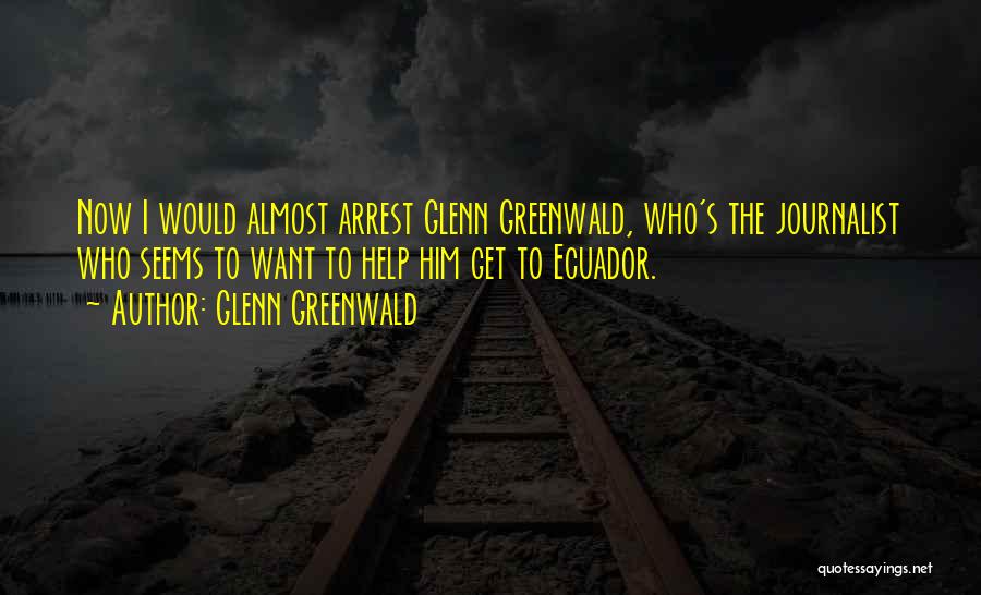 Glenn Greenwald Quotes: Now I Would Almost Arrest Glenn Greenwald, Who's The Journalist Who Seems To Want To Help Him Get To Ecuador.
