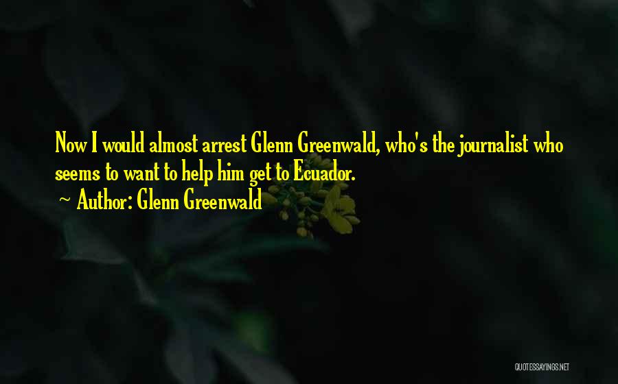 Glenn Greenwald Quotes: Now I Would Almost Arrest Glenn Greenwald, Who's The Journalist Who Seems To Want To Help Him Get To Ecuador.