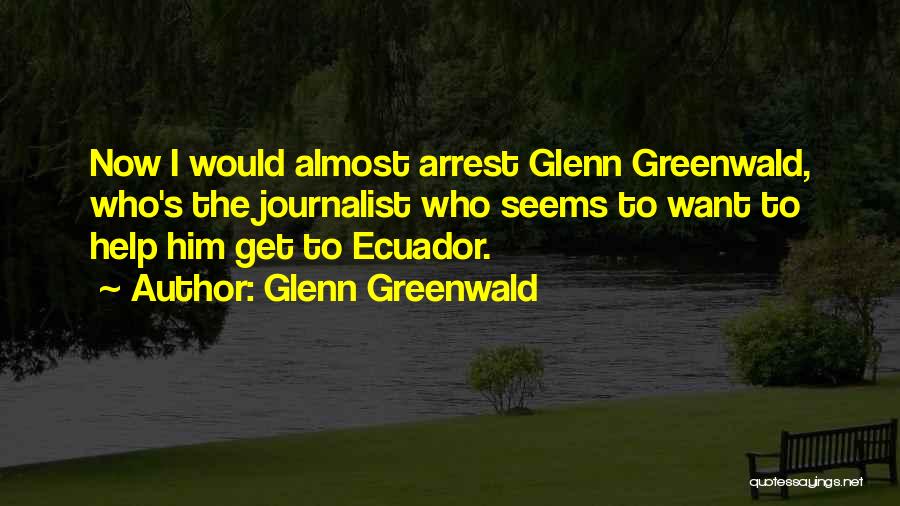 Glenn Greenwald Quotes: Now I Would Almost Arrest Glenn Greenwald, Who's The Journalist Who Seems To Want To Help Him Get To Ecuador.