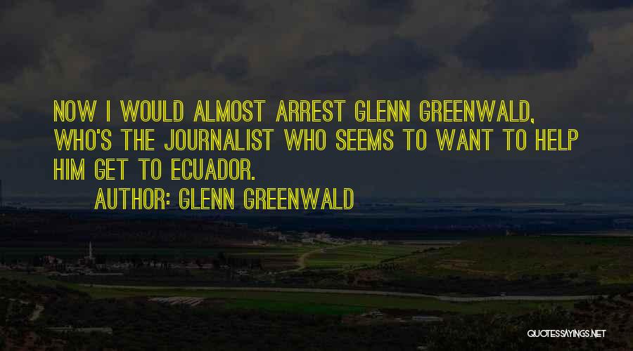 Glenn Greenwald Quotes: Now I Would Almost Arrest Glenn Greenwald, Who's The Journalist Who Seems To Want To Help Him Get To Ecuador.