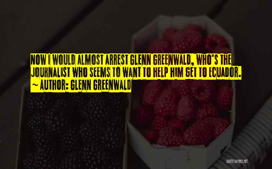 Glenn Greenwald Quotes: Now I Would Almost Arrest Glenn Greenwald, Who's The Journalist Who Seems To Want To Help Him Get To Ecuador.