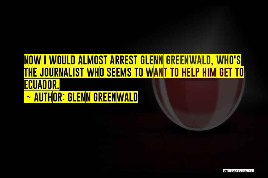 Glenn Greenwald Quotes: Now I Would Almost Arrest Glenn Greenwald, Who's The Journalist Who Seems To Want To Help Him Get To Ecuador.