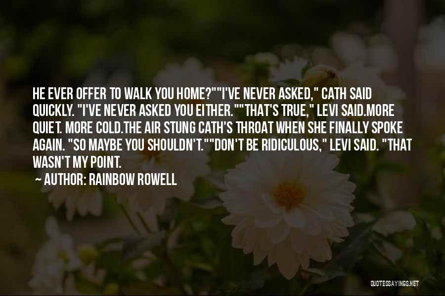 Rainbow Rowell Quotes: He Ever Offer To Walk You Home?i've Never Asked, Cath Said Quickly. I've Never Asked You Either.that's True, Levi Said.more