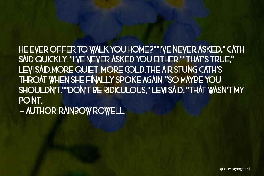 Rainbow Rowell Quotes: He Ever Offer To Walk You Home?i've Never Asked, Cath Said Quickly. I've Never Asked You Either.that's True, Levi Said.more