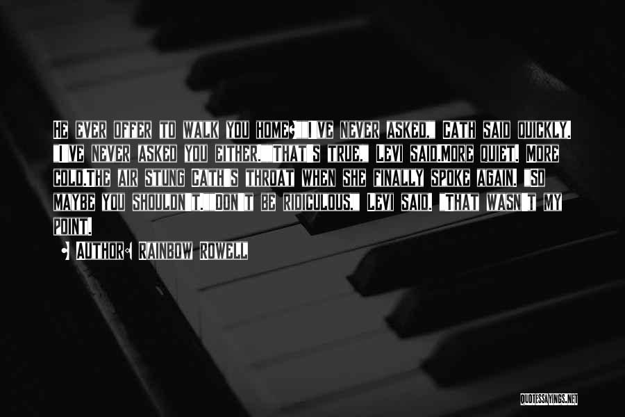 Rainbow Rowell Quotes: He Ever Offer To Walk You Home?i've Never Asked, Cath Said Quickly. I've Never Asked You Either.that's True, Levi Said.more
