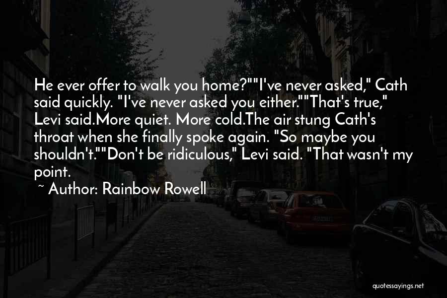 Rainbow Rowell Quotes: He Ever Offer To Walk You Home?i've Never Asked, Cath Said Quickly. I've Never Asked You Either.that's True, Levi Said.more