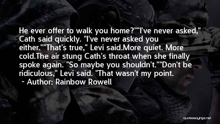 Rainbow Rowell Quotes: He Ever Offer To Walk You Home?i've Never Asked, Cath Said Quickly. I've Never Asked You Either.that's True, Levi Said.more