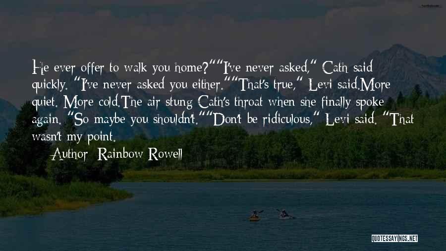 Rainbow Rowell Quotes: He Ever Offer To Walk You Home?i've Never Asked, Cath Said Quickly. I've Never Asked You Either.that's True, Levi Said.more