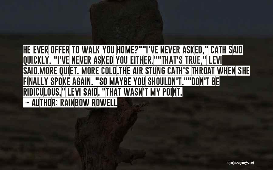 Rainbow Rowell Quotes: He Ever Offer To Walk You Home?i've Never Asked, Cath Said Quickly. I've Never Asked You Either.that's True, Levi Said.more