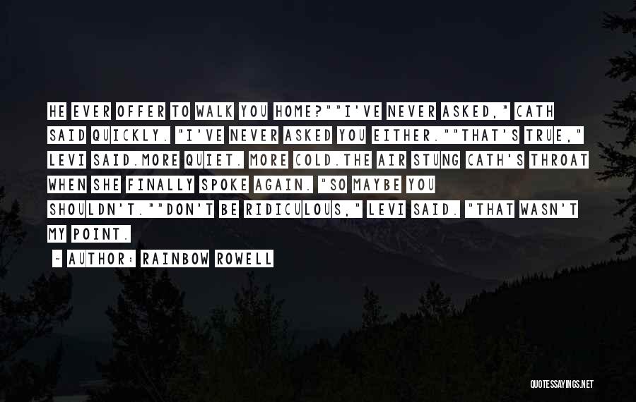 Rainbow Rowell Quotes: He Ever Offer To Walk You Home?i've Never Asked, Cath Said Quickly. I've Never Asked You Either.that's True, Levi Said.more